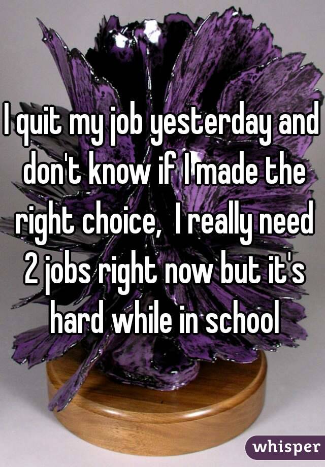 I quit my job yesterday and don't know if I made the right choice,  I really need 2 jobs right now but it's hard while in school
