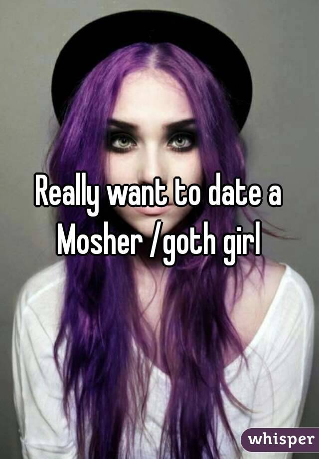 Really want to date a Mosher /goth girl 