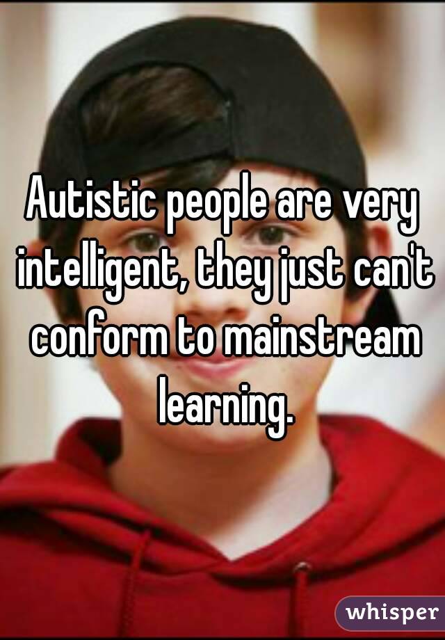 Autistic people are very intelligent, they just can't conform to mainstream learning.