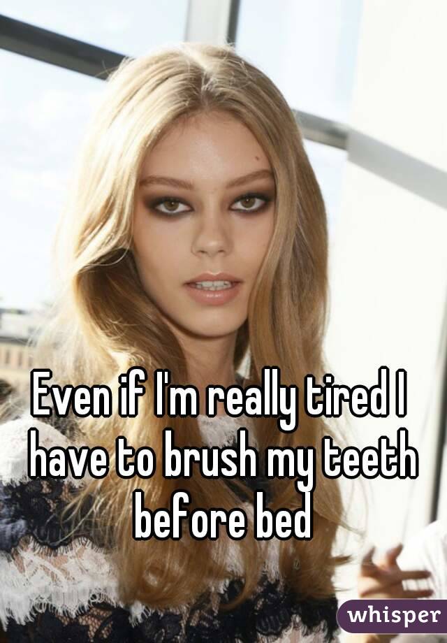 Even if I'm really tired I have to brush my teeth before bed