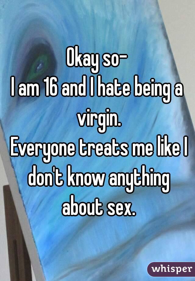 Okay so-
I am 16 and I hate being a virgin.
 Everyone treats me like I don't know anything about sex.
