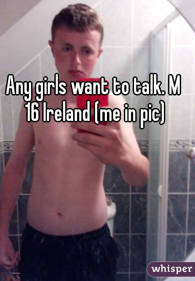 Any girls want to talk. M 16 Ireland (me in pic)
