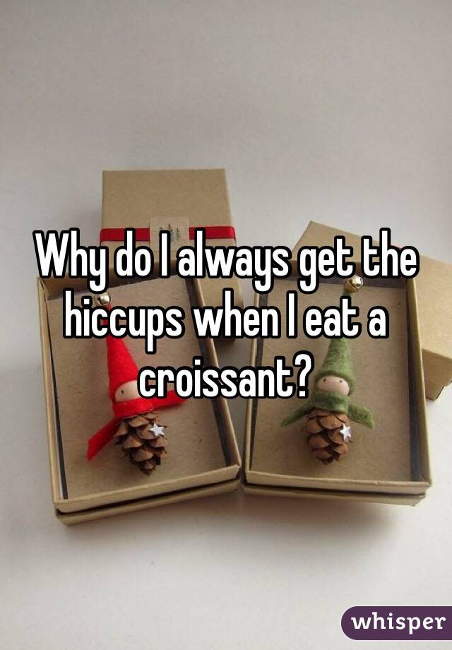 Why do I always get the hiccups when I eat a croissant?
