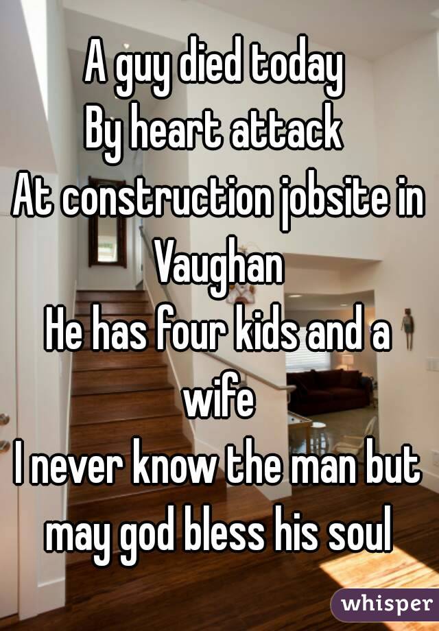 A guy died today 
By heart attack 
At construction jobsite in Vaughan 
He has four kids and a wife 
I never know the man but may god bless his soul 
