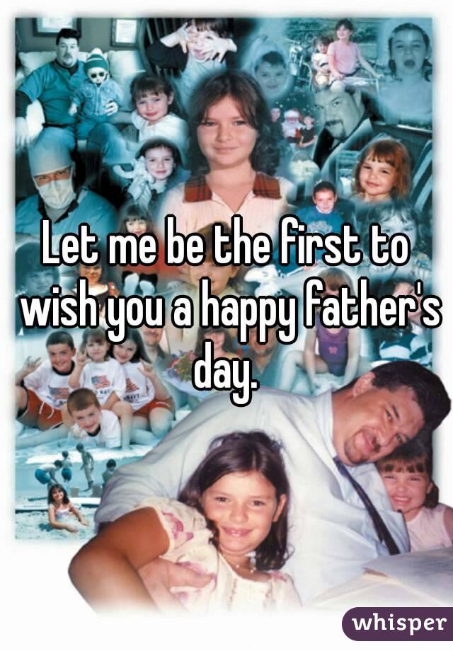 Let me be the first to wish you a happy father's day. 