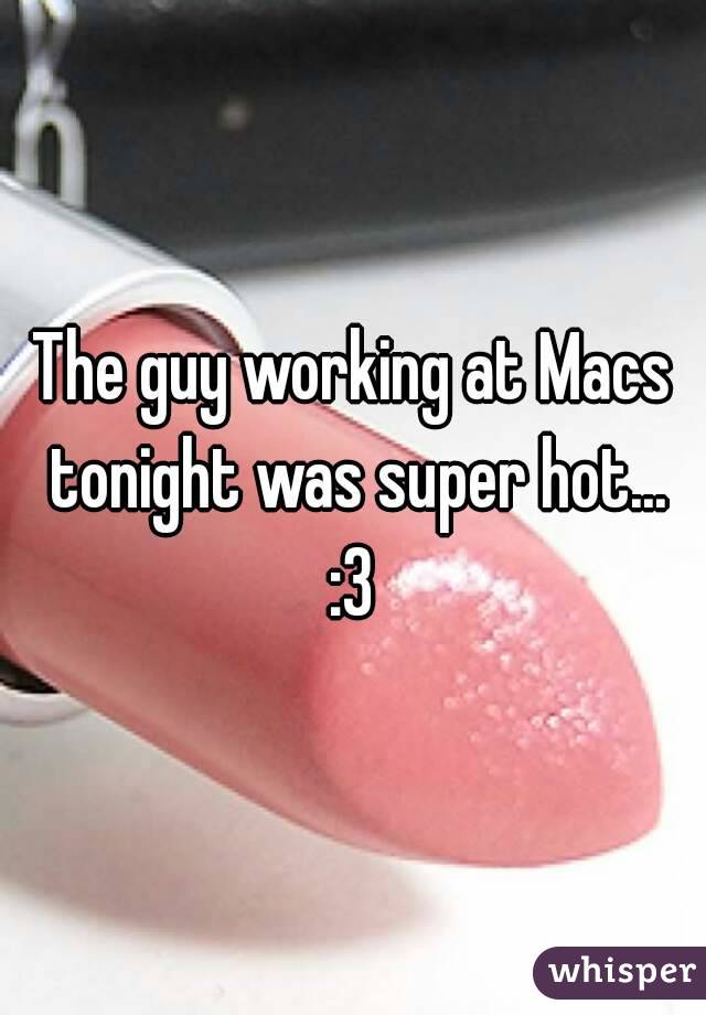 The guy working at Macs tonight was super hot... :3 