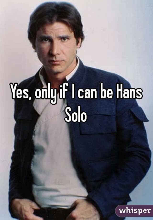 Yes, only if I can be Hans Solo 