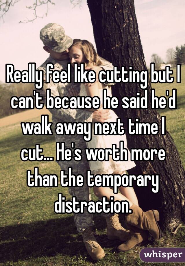 Really feel like cutting but I can't because he said he'd walk away next time I cut... He's worth more than the temporary distraction. 