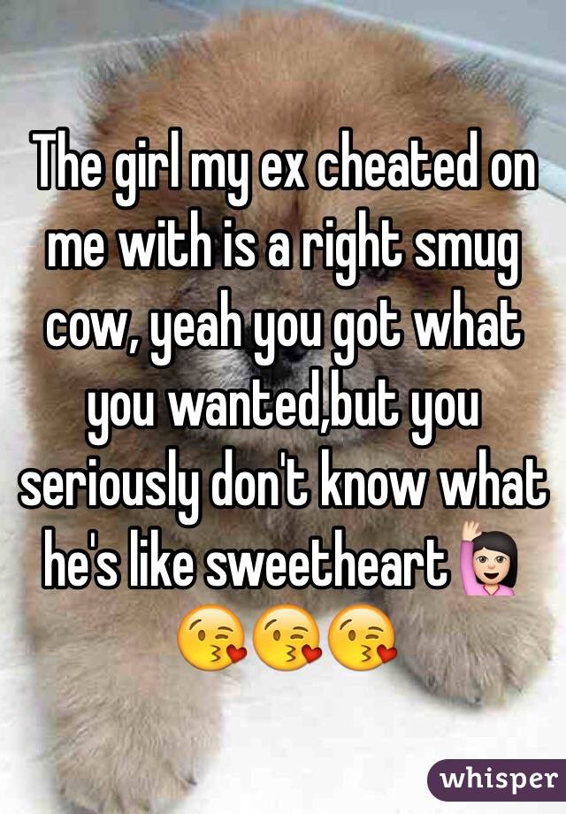 The girl my ex cheated on me with is a right smug cow, yeah you got what you wanted,but you seriously don't know what he's like sweetheart🙋🏻😘😘😘