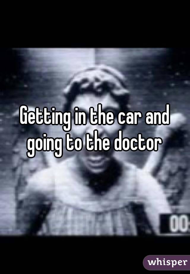 Getting in the car and going to the doctor 