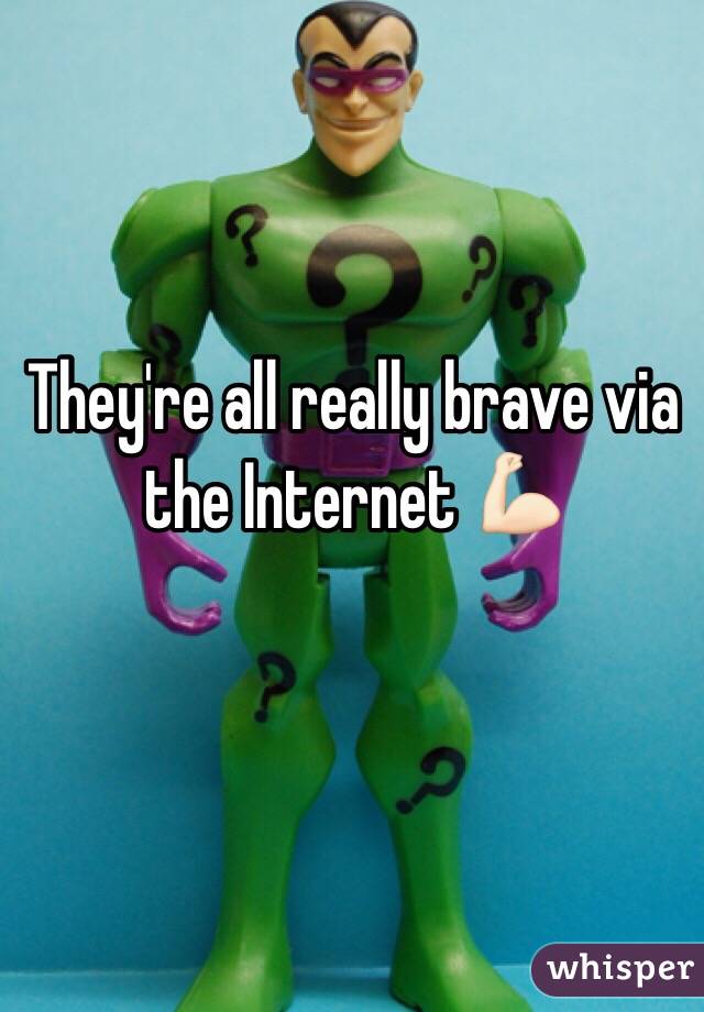 They're all really brave via the Internet 💪🏻