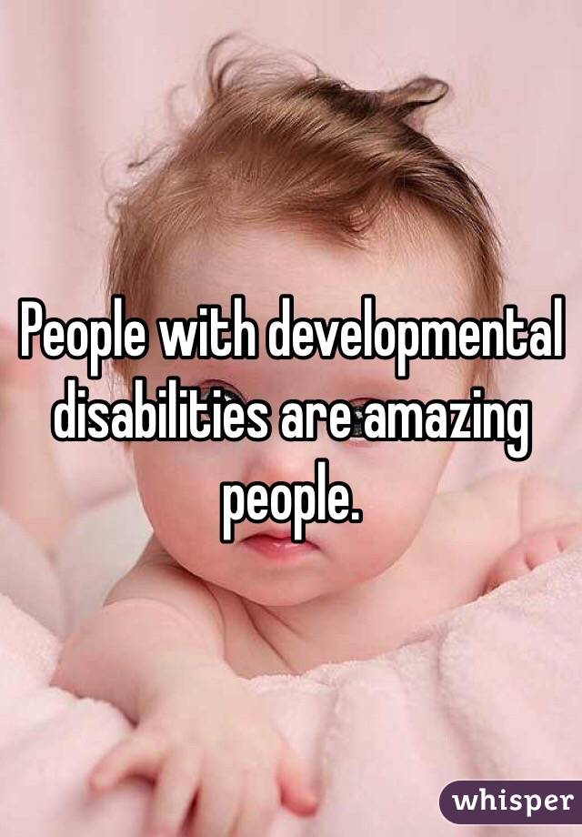 People with developmental disabilities are amazing people.