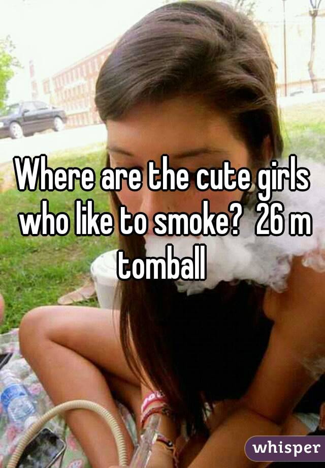 Where are the cute girls who like to smoke?  26 m tomball 