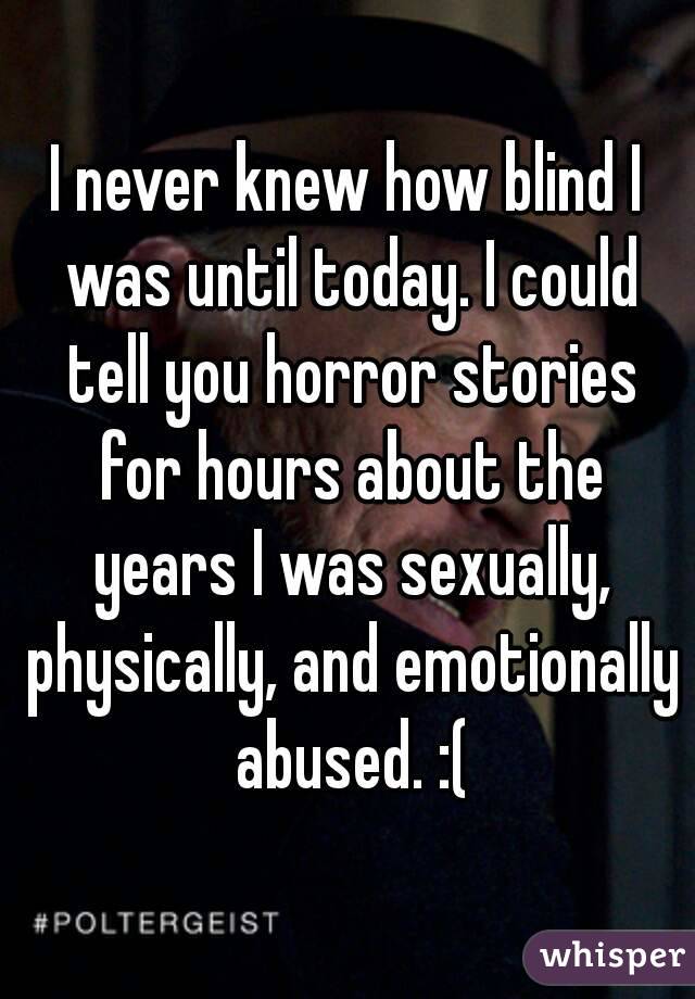 I never knew how blind I was until today. I could tell you horror stories for hours about the years I was sexually, physically, and emotionally abused. :(