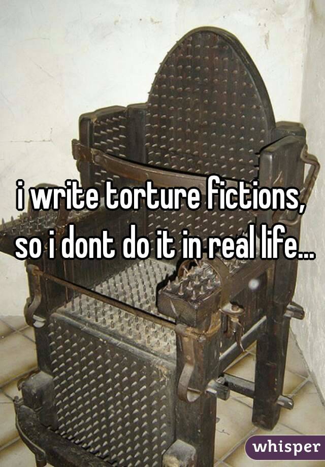 i write torture fictions, so i dont do it in real life...