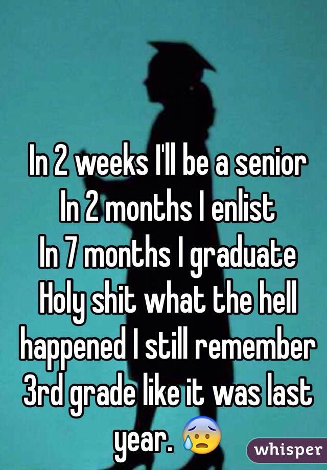 In 2 weeks I'll be a senior 
In 2 months I enlist
In 7 months I graduate 
Holy shit what the hell happened I still remember 3rd grade like it was last year. 😰