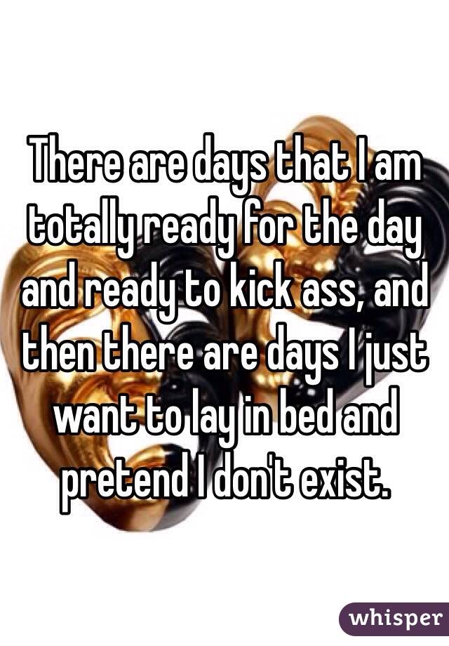 There are days that I am totally ready for the day and ready to kick ass, and then there are days I just want to lay in bed and pretend I don't exist.