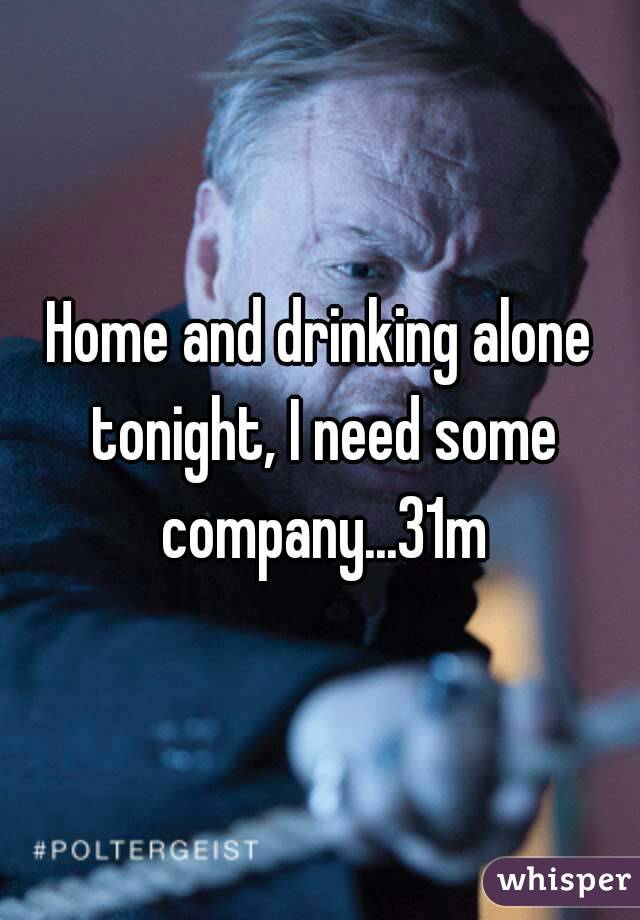 Home and drinking alone tonight, I need some company...31m