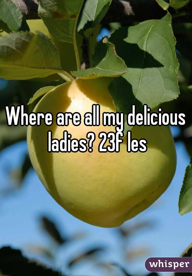Where are all my delicious ladies? 23f les