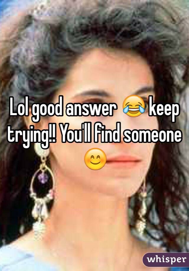 Lol good answer 😂 keep trying!! You'll find someone 😊