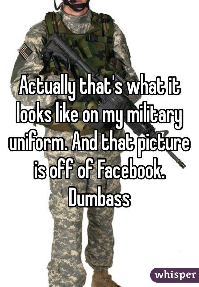Actually that's what it looks like on my military uniform. And that picture is off of Facebook. Dumbass