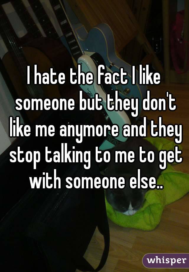 I hate the fact I like someone but they don't like me anymore and they stop talking to me to get with someone else..