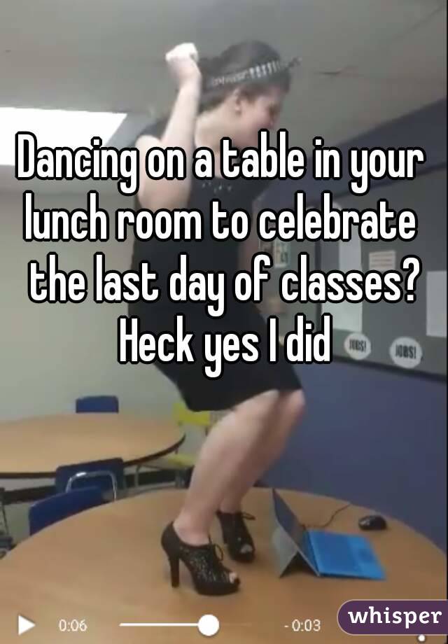 Dancing on a table in your lunch room to celebrate  the last day of classes? Heck yes I did
