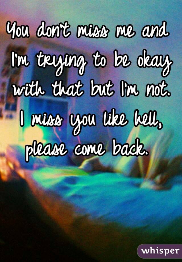 You don't miss me and I'm trying to be okay with that but I'm not. I miss you like hell, please come back. 