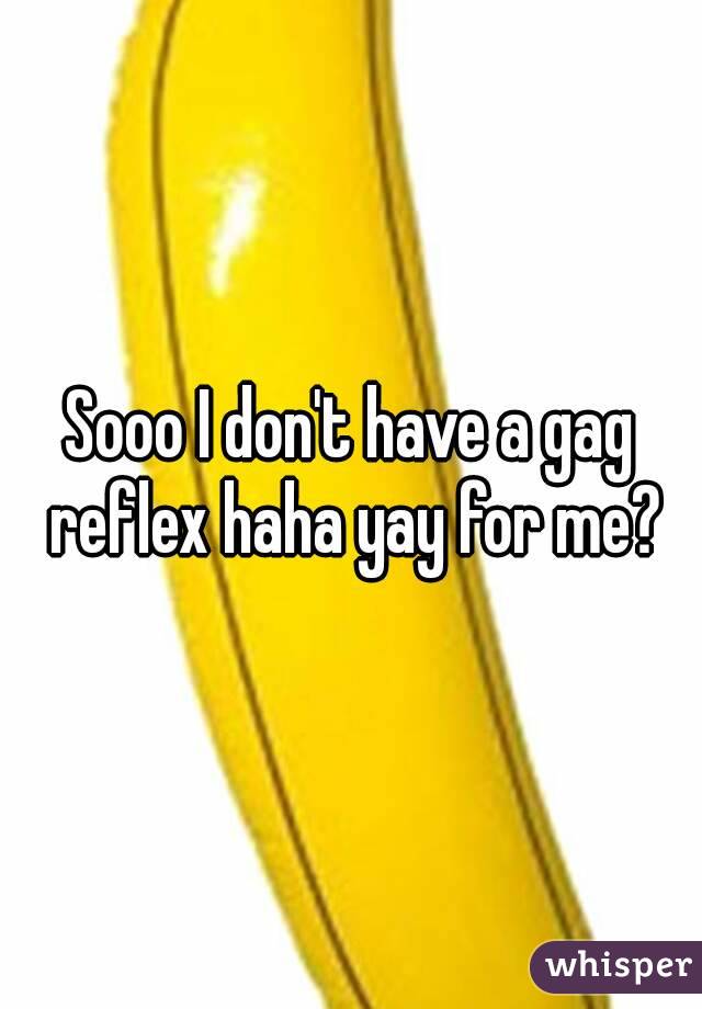 Sooo I don't have a gag reflex haha yay for me?
