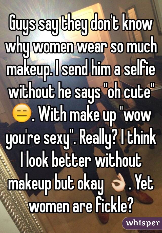 Guys say they don't know why women wear so much makeup. I send him a selfie without he says "oh cute" 😑. With make up "wow you're sexy". Really? I think I look better without makeup but okay 👌. Yet women are fickle?