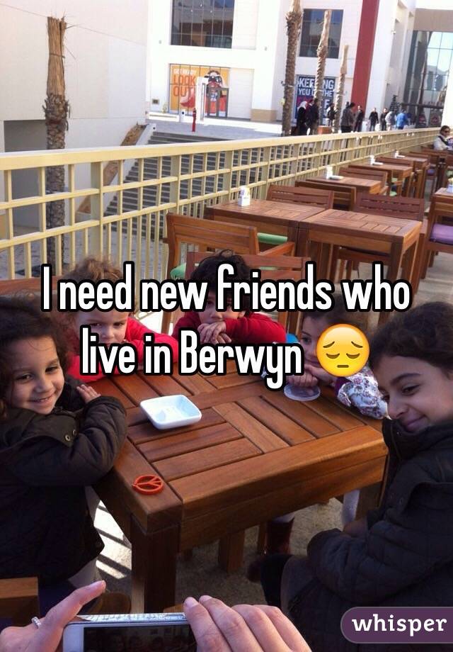 I need new friends who live in Berwyn 😔