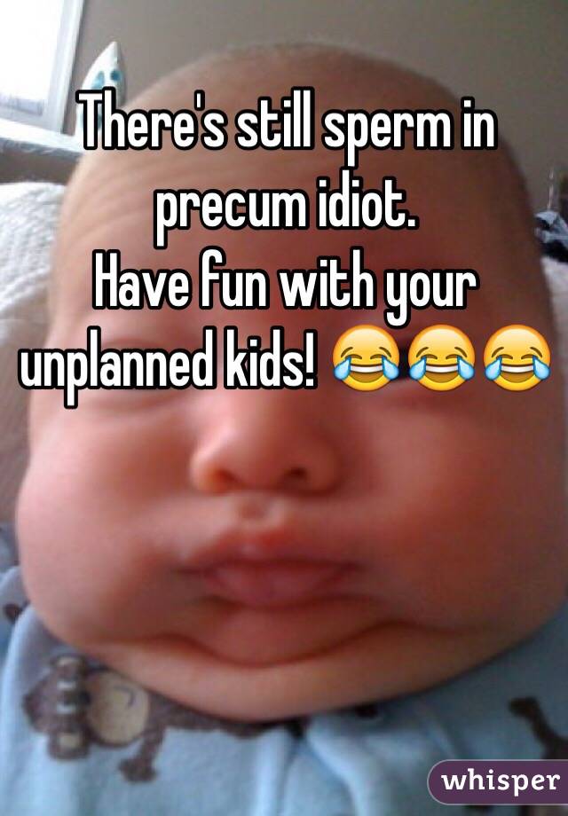 There's still sperm in precum idiot. 
Have fun with your unplanned kids! 😂😂😂