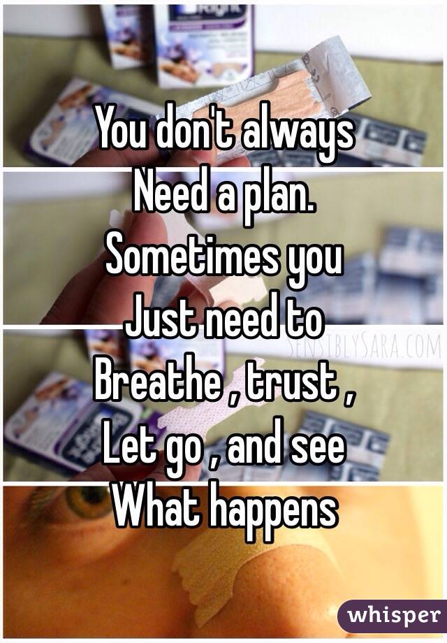 You don't always
Need a plan.
Sometimes you
Just need to 
Breathe , trust ,
Let go , and see 
What happens