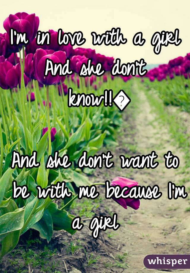 I'm in love with a girl
And she don't know!!💜
And she don't want to be with me because I'm a girl 