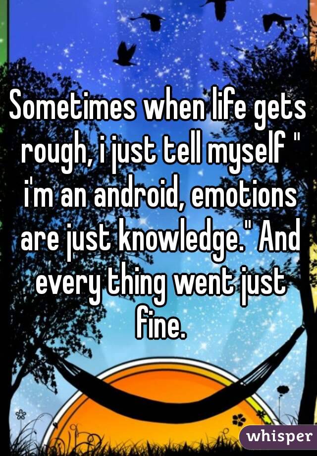 Sometimes when life gets rough, i just tell myself " i'm an android, emotions are just knowledge." And every thing went just fine.