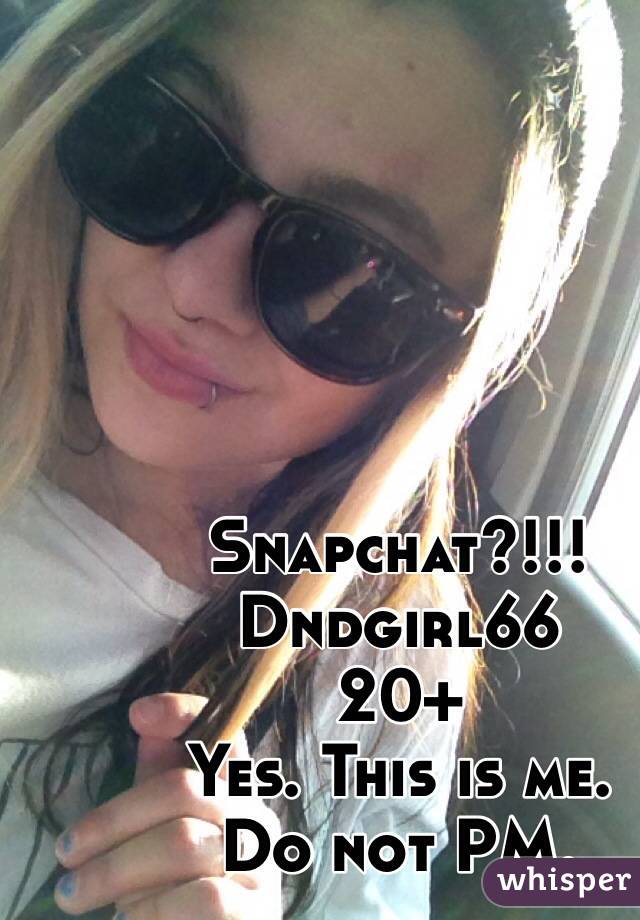 Snapchat?!!! 
Dndgirl66 
20+
Yes. This is me. 
Do not PM. 
