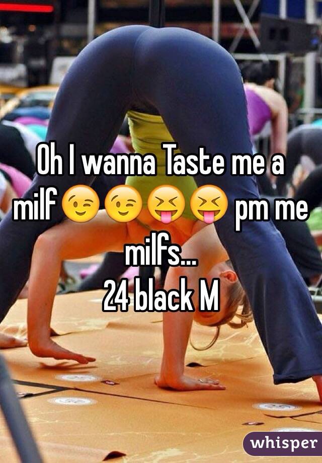 Oh I wanna Taste me a milf😉😉😝😝 pm me milfs... 
24 black M