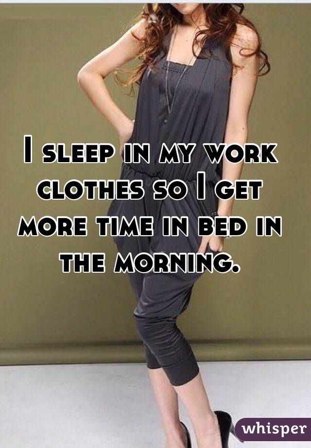 I sleep in my work clothes so I get more time in bed in the morning. 