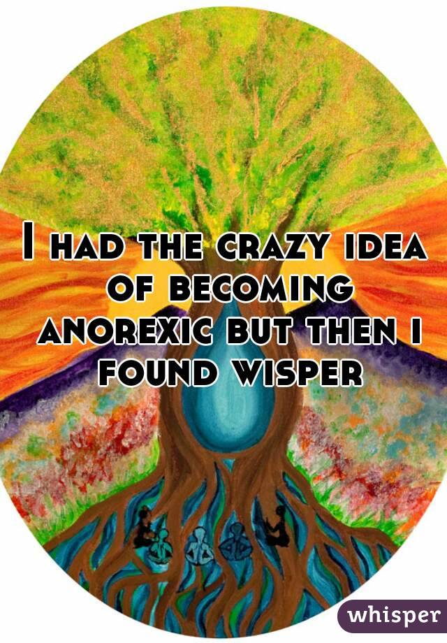 I had the crazy idea of becoming anorexic but then i found wisper
