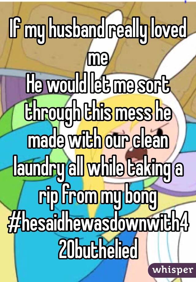 If my husband really loved me
He would let me sort through this mess he made with our clean laundry all while taking a rip from my bong
#hesaidhewasdownwith420buthelied