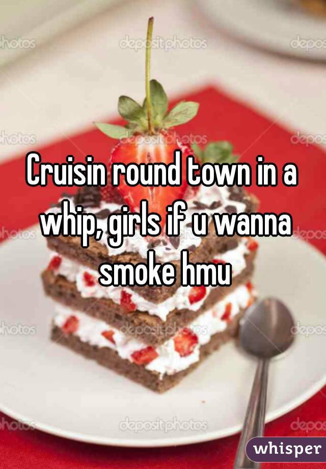 Cruisin round town in a whip, girls if u wanna smoke hmu
