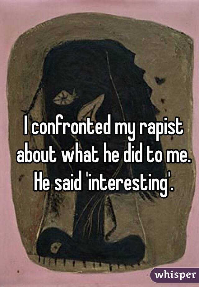 I confronted my rapist about what he did to me. He said 'interesting'.