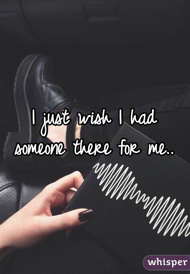 I just wish I had someone there for me..