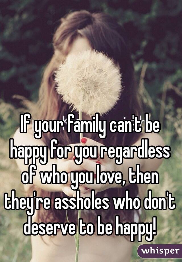 If your family can't be happy for you regardless of who you love, then they're assholes who don't deserve to be happy!