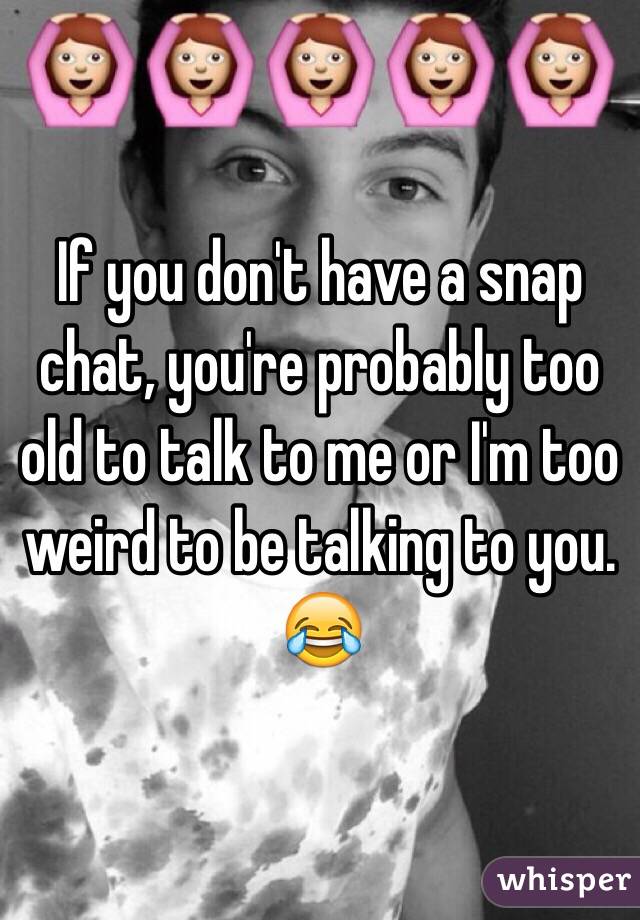 If you don't have a snap chat, you're probably too old to talk to me or I'm too weird to be talking to you. 😂