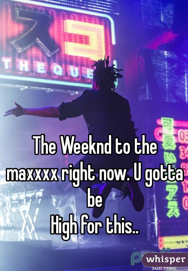 The Weeknd to the maxxxx right now. U gotta be 
High for this..