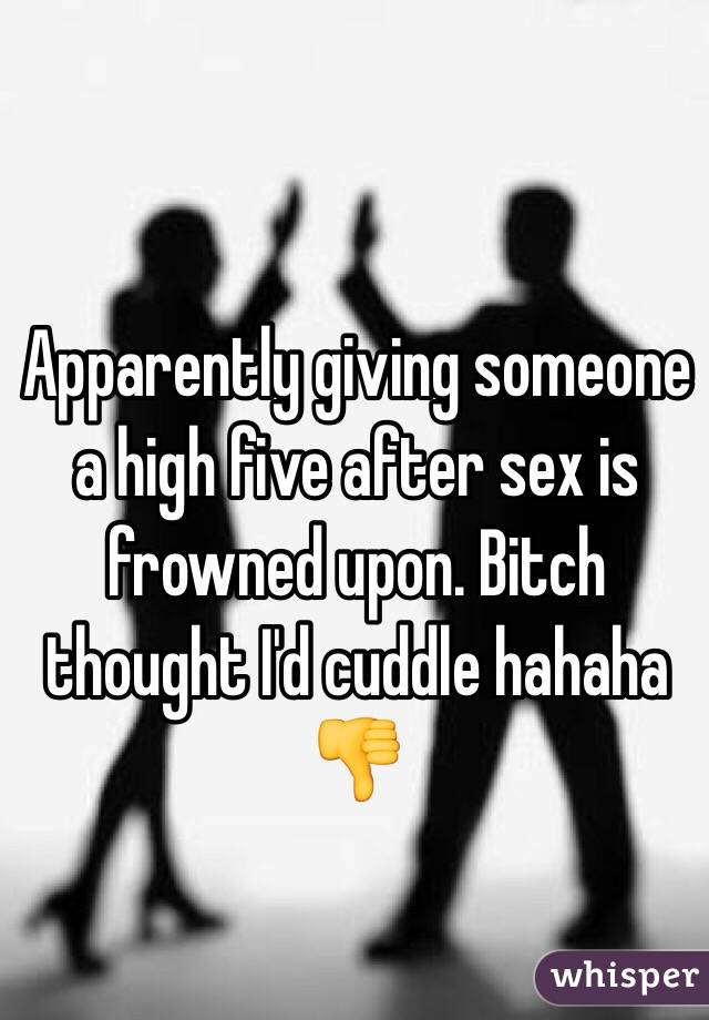 Apparently giving someone a high five after sex is frowned upon. Bitch thought I'd cuddle hahaha 👎
