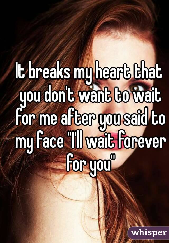 It breaks my heart that you don't want to wait for me after you said to my face "I'll wait forever for you"