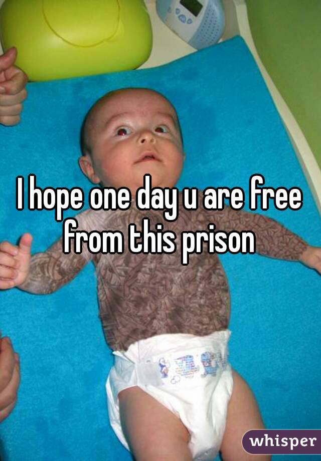 I hope one day u are free from this prison 