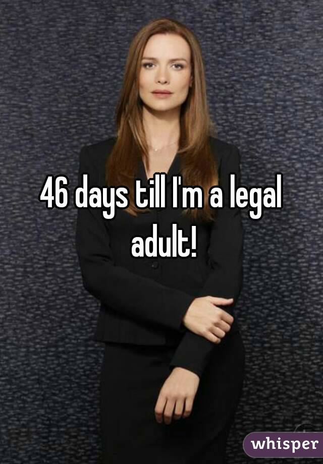 46 days till I'm a legal adult!